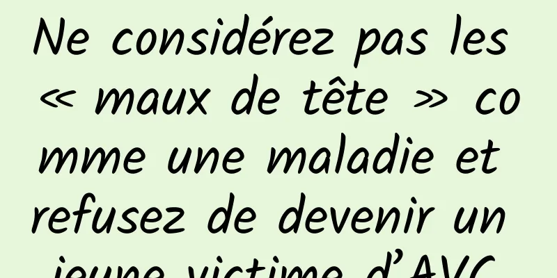 Ne considérez pas les « maux de tête » comme une maladie et refusez de devenir un jeune victime d’AVC