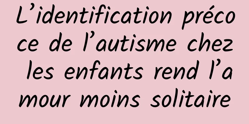 L’identification précoce de l’autisme chez les enfants rend l’amour moins solitaire