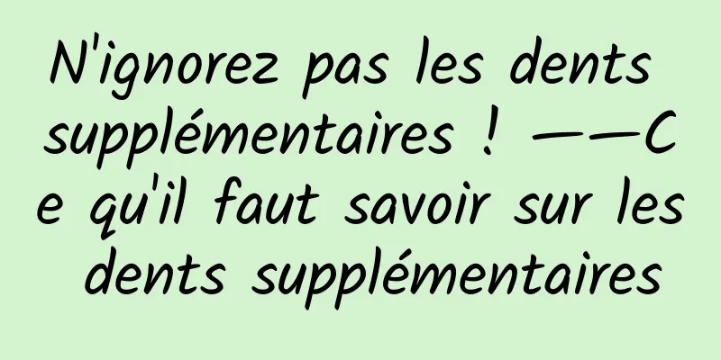 N'ignorez pas les dents supplémentaires ! ——Ce qu'il faut savoir sur les dents supplémentaires