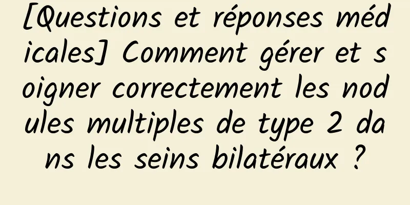 [Questions et réponses médicales] Comment gérer et soigner correctement les nodules multiples de type 2 dans les seins bilatéraux ?