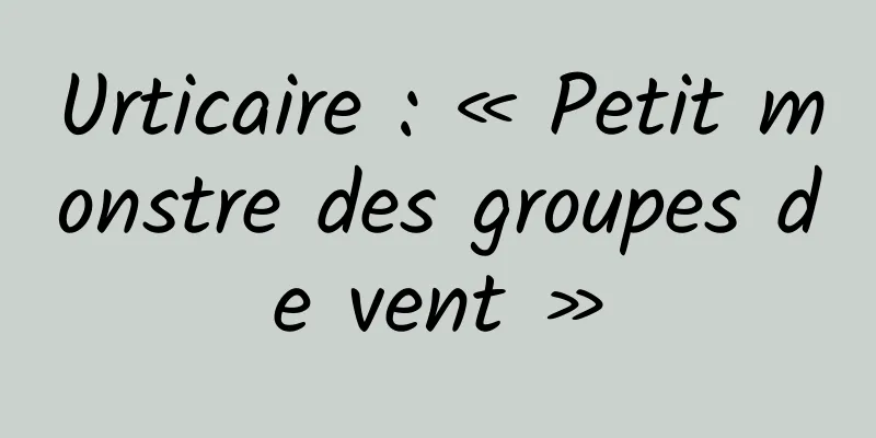 Urticaire : « Petit monstre des groupes de vent »