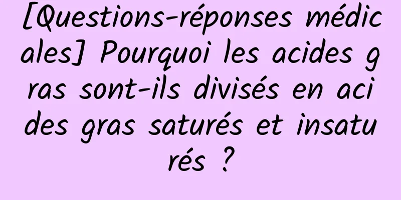 [Questions-réponses médicales] Pourquoi les acides gras sont-ils divisés en acides gras saturés et insaturés ?