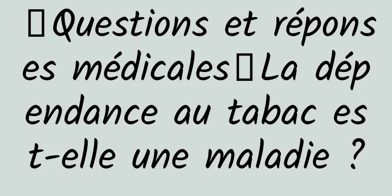 【Questions et réponses médicales】La dépendance au tabac est-elle une maladie ?