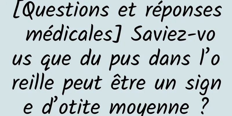 [Questions et réponses médicales] Saviez-vous que du pus dans l’oreille peut être un signe d’otite moyenne ?