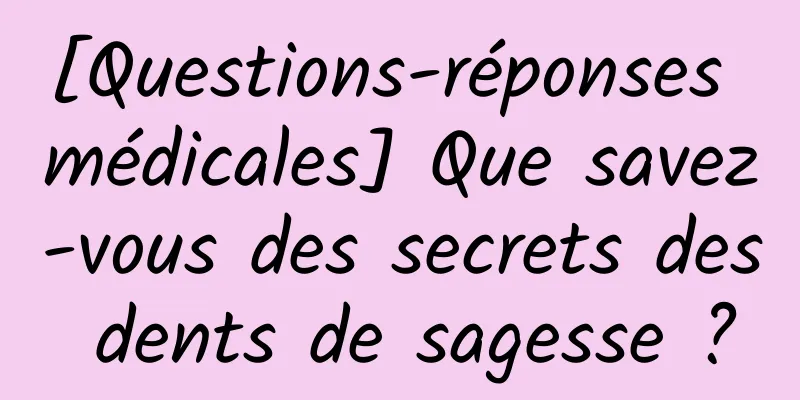 [Questions-réponses médicales] Que savez-vous des secrets des dents de sagesse ?