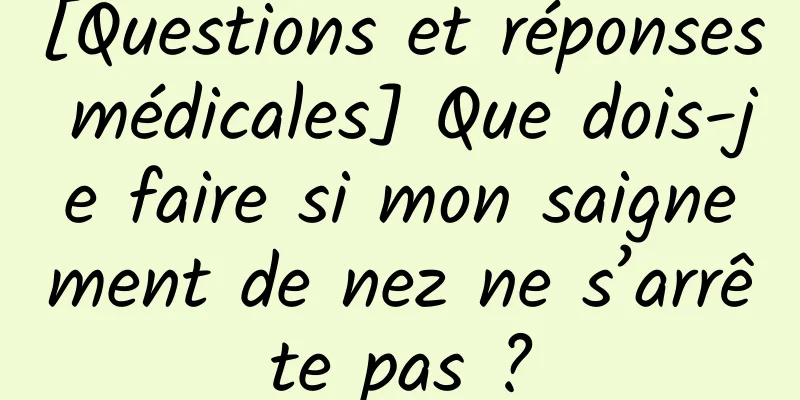 [Questions et réponses médicales] Que dois-je faire si mon saignement de nez ne s’arrête pas ?