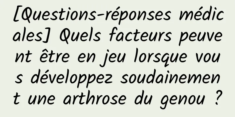 [Questions-réponses médicales] Quels facteurs peuvent être en jeu lorsque vous développez soudainement une arthrose du genou ?