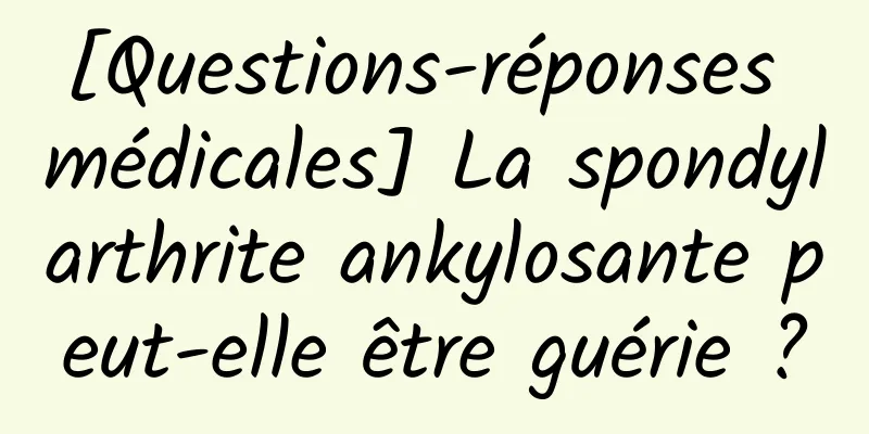 [Questions-réponses médicales] La spondylarthrite ankylosante peut-elle être guérie ?