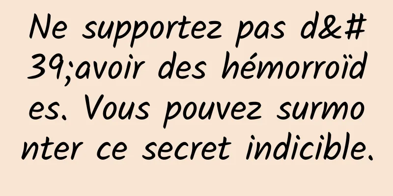 Ne supportez pas d'avoir des hémorroïdes. Vous pouvez surmonter ce secret indicible.