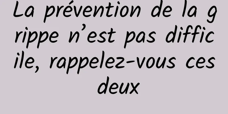 La prévention de la grippe n’est pas difficile, rappelez-vous ces deux