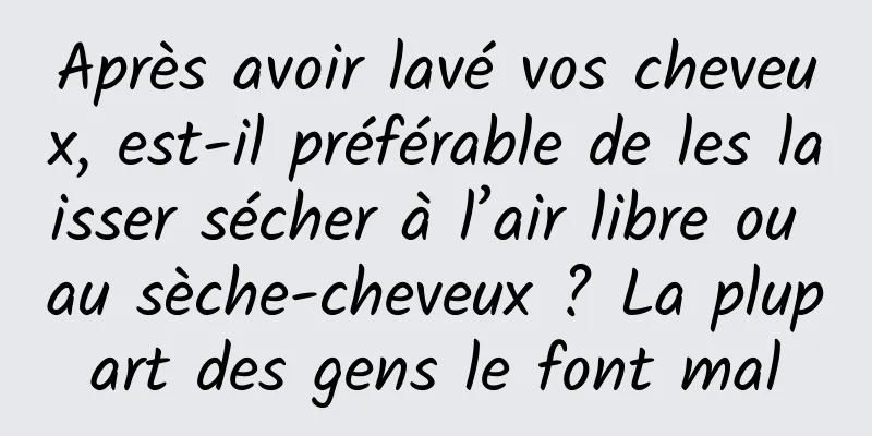 Après avoir lavé vos cheveux, est-il préférable de les laisser sécher à l’air libre ou au sèche-cheveux ? La plupart des gens le font mal