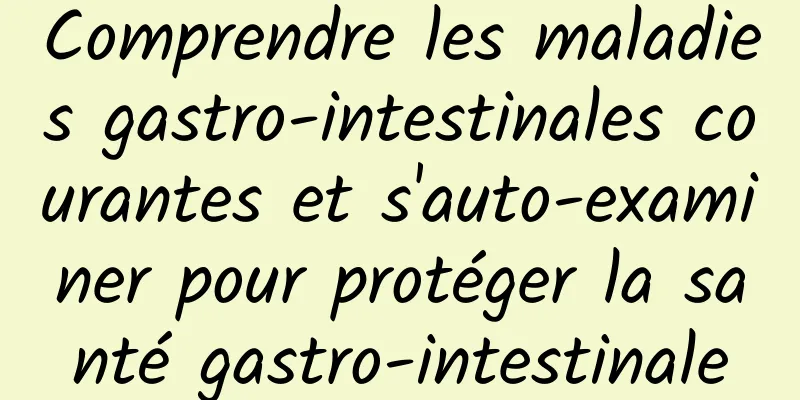 Comprendre les maladies gastro-intestinales courantes et s'auto-examiner pour protéger la santé gastro-intestinale