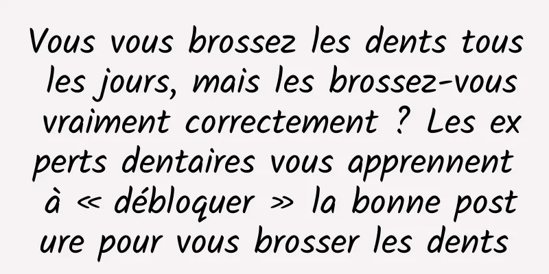 Vous vous brossez les dents tous les jours, mais les brossez-vous vraiment correctement ? Les experts dentaires vous apprennent à « débloquer » la bonne posture pour vous brosser les dents