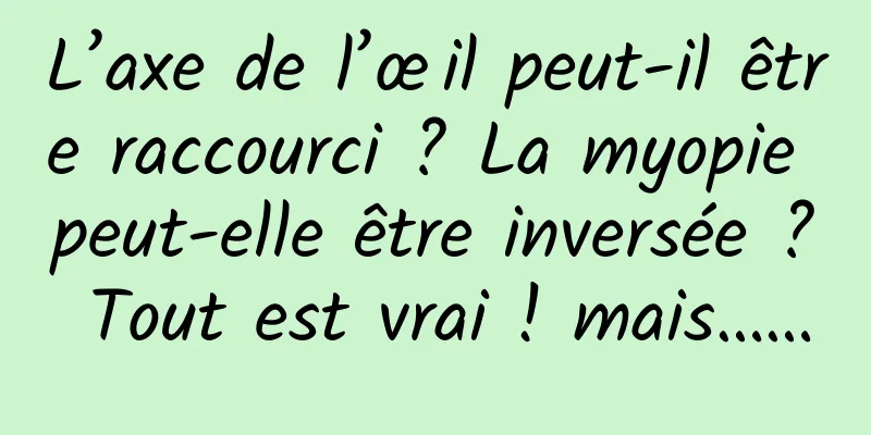 L’axe de l’œil peut-il être raccourci ? La myopie peut-elle être inversée ? Tout est vrai ! mais……