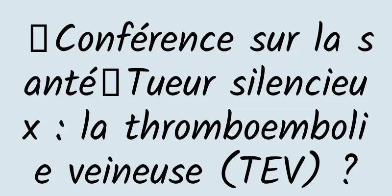 【Conférence sur la santé】Tueur silencieux : la thromboembolie veineuse (TEV) ?