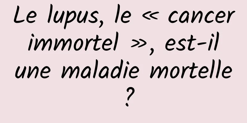 Le lupus, le « cancer immortel », est-il une maladie mortelle ?