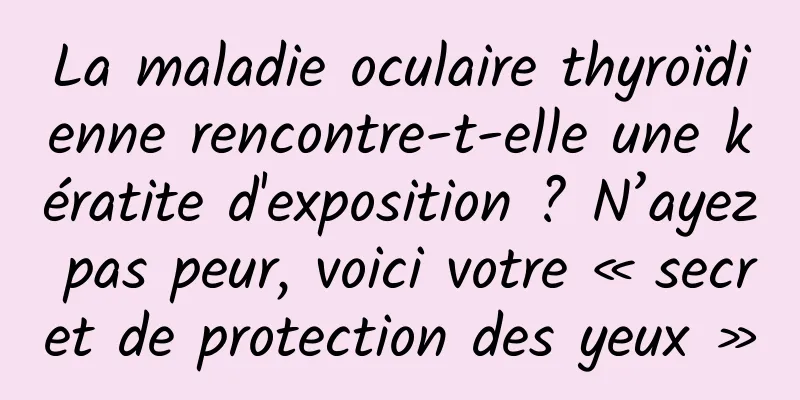 La maladie oculaire thyroïdienne rencontre-t-elle une kératite d'exposition ? N’ayez pas peur, voici votre « secret de protection des yeux »