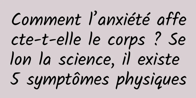 Comment l’anxiété affecte-t-elle le corps ? Selon la science, il existe 5 symptômes physiques