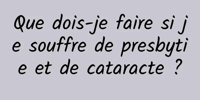 Que dois-je faire si je souffre de presbytie et de cataracte ?