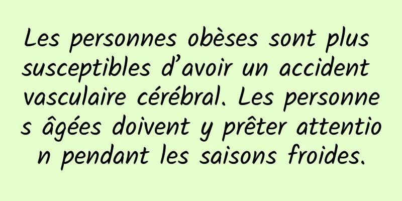 Les personnes obèses sont plus susceptibles d’avoir un accident vasculaire cérébral. Les personnes âgées doivent y prêter attention pendant les saisons froides.