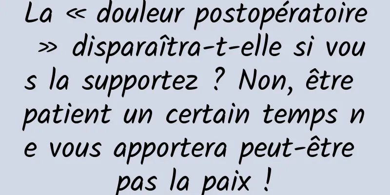 La « douleur postopératoire » disparaîtra-t-elle si vous la supportez ? Non, être patient un certain temps ne vous apportera peut-être pas la paix !