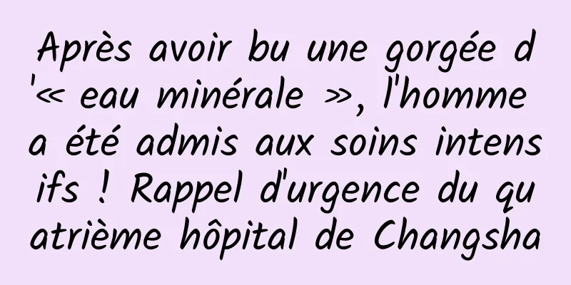 Après avoir bu une gorgée d'« eau minérale », l'homme a été admis aux soins intensifs ! Rappel d'urgence du quatrième hôpital de Changsha