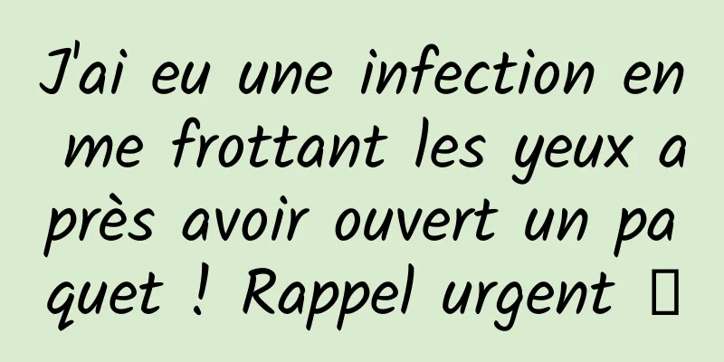 J'ai eu une infection en me frottant les yeux après avoir ouvert un paquet ! Rappel urgent →
