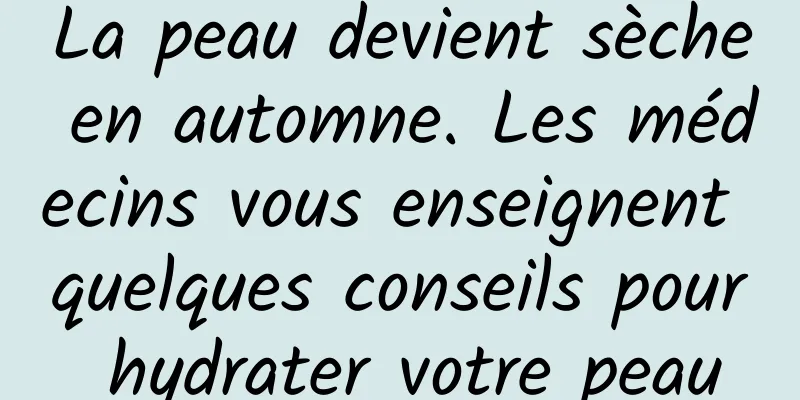 La peau devient sèche en automne. Les médecins vous enseignent quelques conseils pour hydrater votre peau