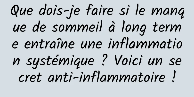 Que dois-je faire si le manque de sommeil à long terme entraîne une inflammation systémique ? Voici un secret anti-inflammatoire !