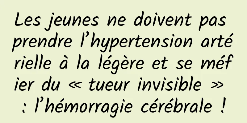 Les jeunes ne doivent pas prendre l’hypertension artérielle à la légère et se méfier du « tueur invisible » : l’hémorragie cérébrale !