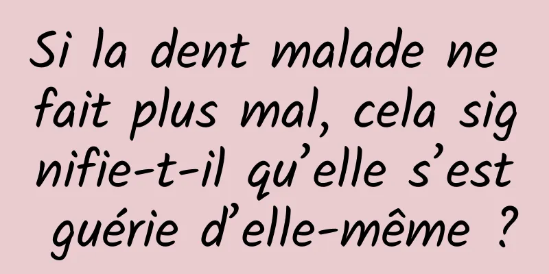 Si la dent malade ne fait plus mal, cela signifie-t-il qu’elle s’est guérie d’elle-même ?