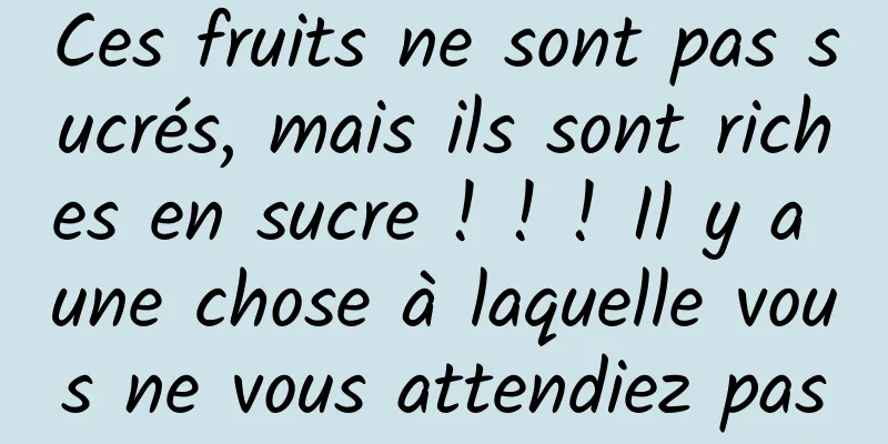 Ces fruits ne sont pas sucrés, mais ils sont riches en sucre ! ! ! Il y a une chose à laquelle vous ne vous attendiez pas