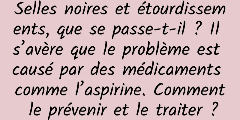 Selles noires et étourdissements, que se passe-t-il ? Il s’avère que le problème est causé par des médicaments comme l’aspirine. Comment le prévenir et le traiter ?