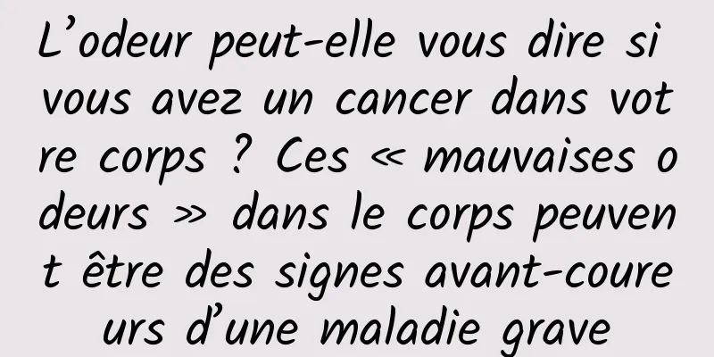 L’odeur peut-elle vous dire si vous avez un cancer dans votre corps ? Ces « mauvaises odeurs » dans le corps peuvent être des signes avant-coureurs d’une maladie grave