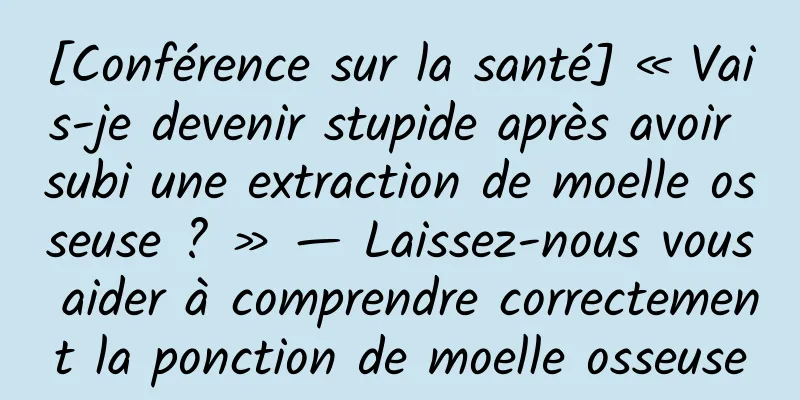 [Conférence sur la santé] « Vais-je devenir stupide après avoir subi une extraction de moelle osseuse ? » — Laissez-nous vous aider à comprendre correctement la ponction de moelle osseuse