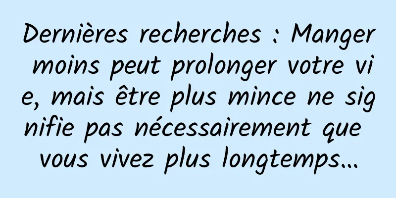 Dernières recherches : Manger moins peut prolonger votre vie, mais être plus mince ne signifie pas nécessairement que vous vivez plus longtemps…