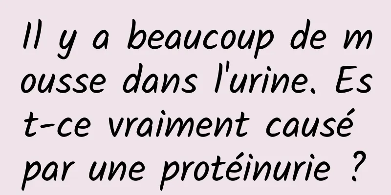 Il y a beaucoup de mousse dans l'urine. Est-ce vraiment causé par une protéinurie ?