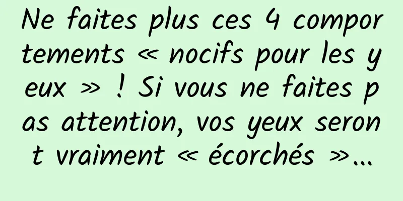 Ne faites plus ces 4 comportements « nocifs pour les yeux » ! Si vous ne faites pas attention, vos yeux seront vraiment « écorchés »...