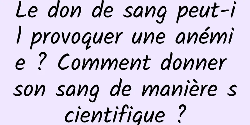 Le don de sang peut-il provoquer une anémie ? Comment donner son sang de manière scientifique ?