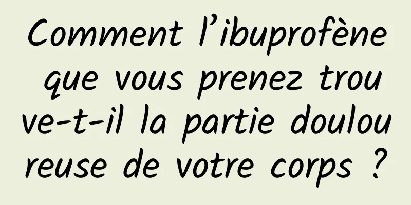 Comment l’ibuprofène que vous prenez trouve-t-il la partie douloureuse de votre corps ?