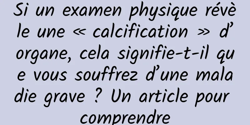 Si un examen physique révèle une « calcification » d’organe, cela signifie-t-il que vous souffrez d’une maladie grave ? Un article pour comprendre