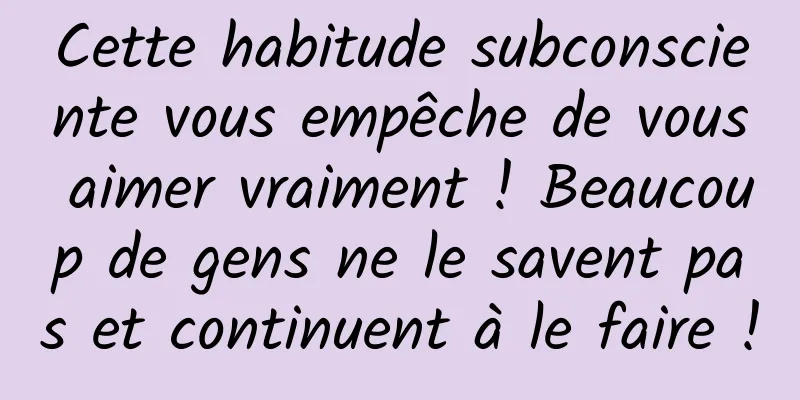 Cette habitude subconsciente vous empêche de vous aimer vraiment ! Beaucoup de gens ne le savent pas et continuent à le faire !