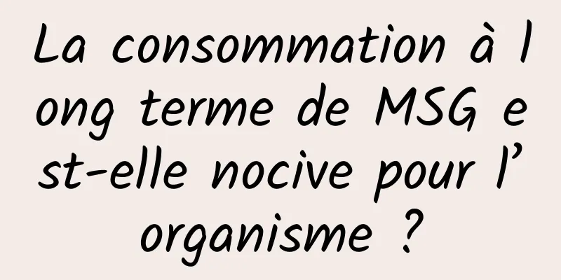 La consommation à long terme de MSG est-elle nocive pour l’organisme ?