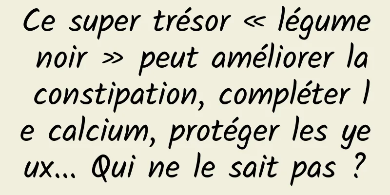 Ce super trésor « légume noir » peut améliorer la constipation, compléter le calcium, protéger les yeux... Qui ne le sait pas ?