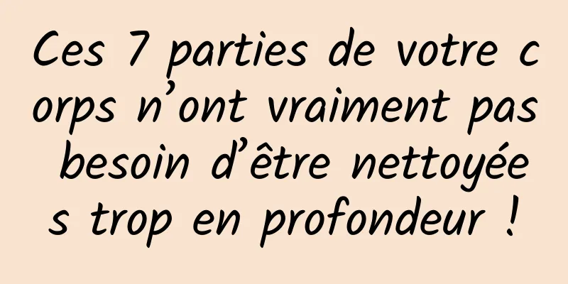 Ces 7 parties de votre corps n’ont vraiment pas besoin d’être nettoyées trop en profondeur !