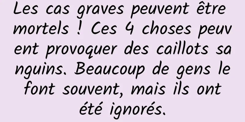 Les cas graves peuvent être mortels ! Ces 4 choses peuvent provoquer des caillots sanguins. Beaucoup de gens le font souvent, mais ils ont été ignorés.