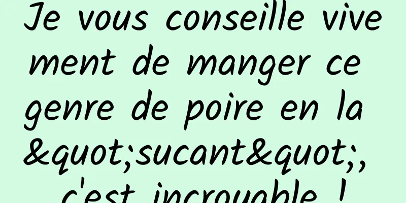 Je vous conseille vivement de manger ce genre de poire en la "sucant", c'est incroyable !