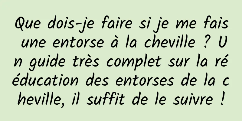 Que dois-je faire si je me fais une entorse à la cheville ? Un guide très complet sur la rééducation des entorses de la cheville, il suffit de le suivre !