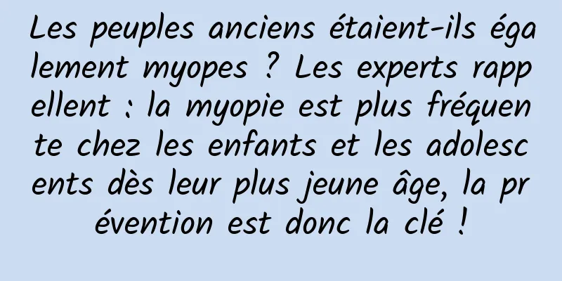 Les peuples anciens étaient-ils également myopes ? Les experts rappellent : la myopie est plus fréquente chez les enfants et les adolescents dès leur plus jeune âge, la prévention est donc la clé !