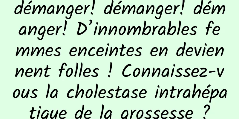 démanger! démanger! démanger! D’innombrables femmes enceintes en deviennent folles ! Connaissez-vous la cholestase intrahépatique de la grossesse ?